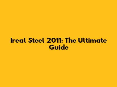 Ireal Steel 2011: The Ultimate Guide