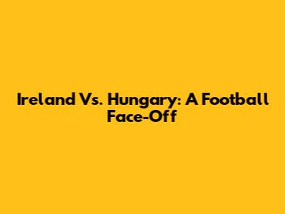 Ireland Vs. Hungary: A Football Face-Off