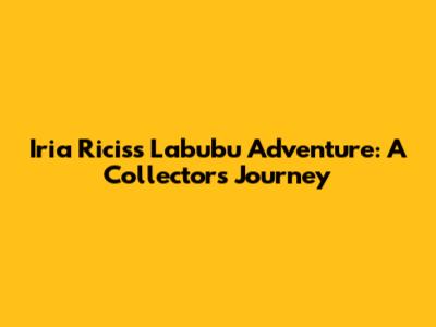 Iria Ricis's Labubu Adventure: A Collector's Journey