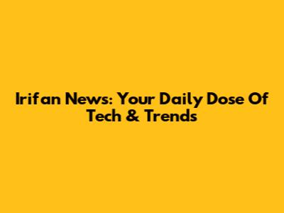 Irifan News: Your Daily Dose Of Tech & Trends