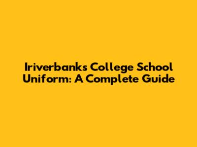 Iriverbanks College School Uniform: A Complete Guide