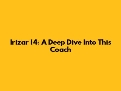 Irizar I4: A Deep Dive Into This Coach
