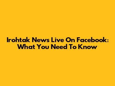 Irohtak News Live On Facebook: What You Need To Know