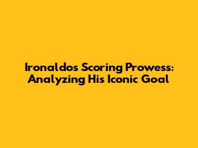 Ironaldo's Scoring Prowess: Analyzing His Iconic Goal