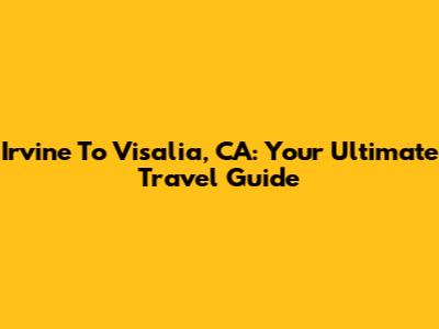 Irvine To Visalia, CA: Your Ultimate Travel Guide