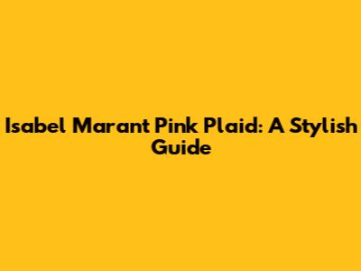 Isabel Marant Pink Plaid: A Stylish Guide