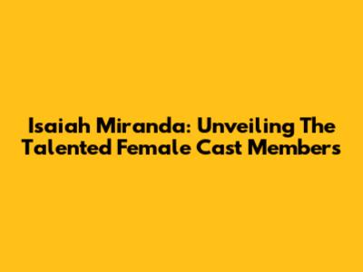 Isaiah Miranda: Unveiling The Talented Female Cast Members