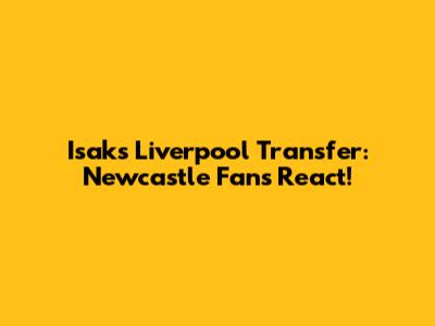 Isak's Liverpool Transfer: Newcastle Fans React!