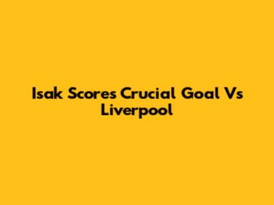 Isak Scores Crucial Goal Vs Liverpool