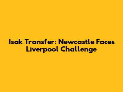 Isak Transfer: Newcastle Faces Liverpool Challenge
