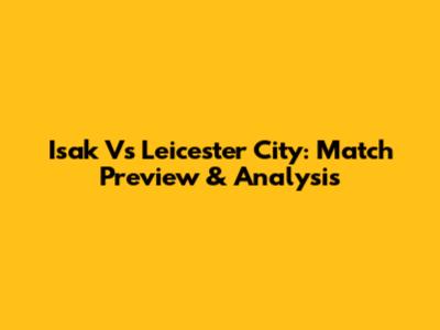 Isak Vs Leicester City: Match Preview & Analysis