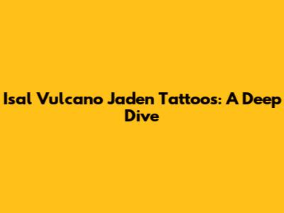 Isal Vulcano Jaden Tattoos: A Deep Dive