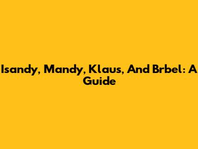 Isandy, Mandy, Klaus, And Brbel: A Guide