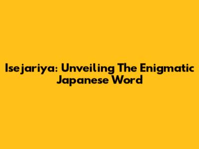 Isejariya: Unveiling The Enigmatic Japanese Word