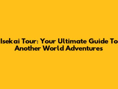 Isekai Tour: Your Ultimate Guide To Another World Adventures