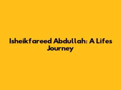 Isheikfareed Abdullah: A Life's Journey