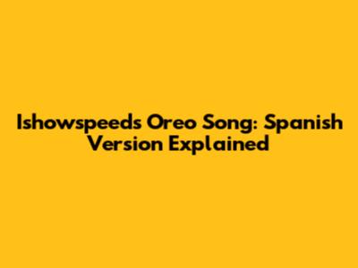 Ishowspeed's "Oreo" Song: Spanish Version Explained