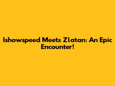 Ishowspeed Meets Zlatan: An Epic Encounter!