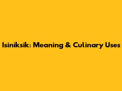 Isiniksik: Meaning & Culinary Uses