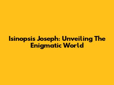 Isinopsis Joseph: Unveiling The Enigmatic World