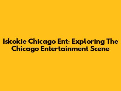 Iskokie Chicago Ent: Exploring The Chicago Entertainment Scene