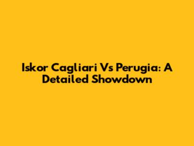 Iskor Cagliari Vs Perugia: A Detailed Showdown