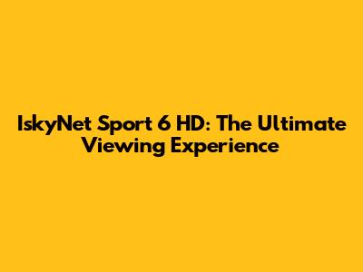 IskyNet Sport 6 HD: The Ultimate Viewing Experience