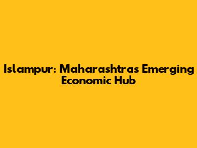 Islampur: Maharashtra's Emerging Economic Hub