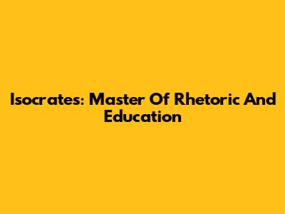 Isocrates: Master Of Rhetoric And Education