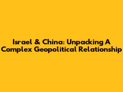 Israel & China: Unpacking A Complex Geopolitical Relationship