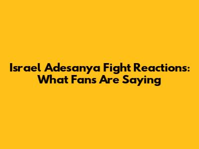 Israel Adesanya Fight Reactions: What Fans Are Saying