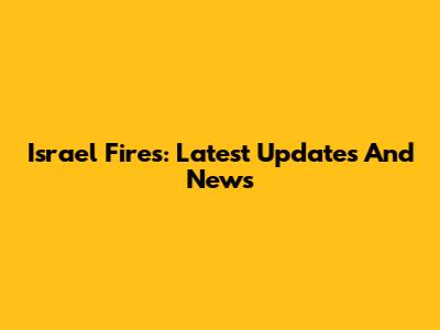 Israel Fires: Latest Updates And News