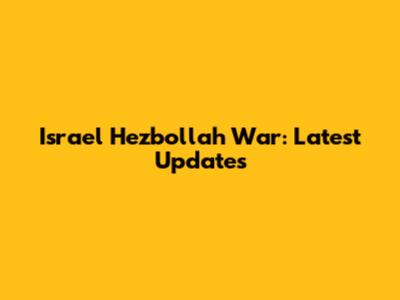 Israel Hezbollah War: Latest Updates