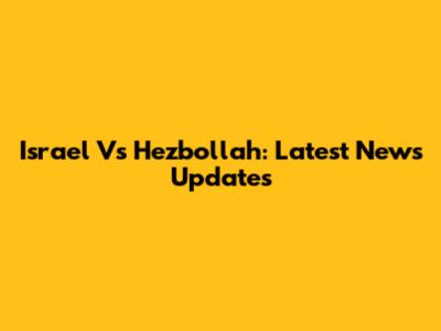 Israel Vs Hezbollah: Latest News Updates