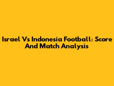 Israel Vs Indonesia Football: Score And Match Analysis