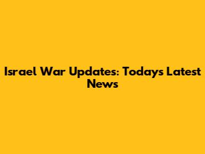 Israel War Updates: Today's Latest News