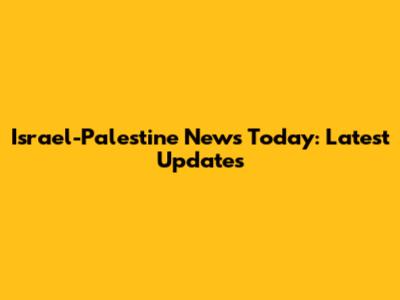 Israel-Palestine News Today: Latest Updates