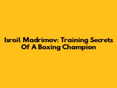 Isroil Madrimov: Training Secrets Of A Boxing Champion