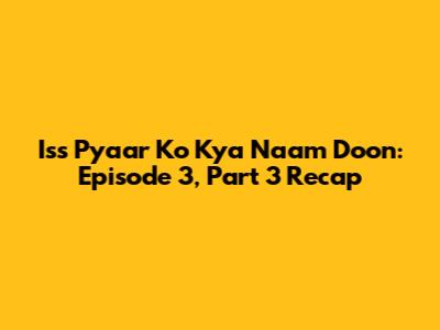 Iss Pyaar Ko Kya Naam Doon: Episode 3, Part 3 Recap