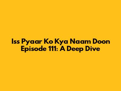 Iss Pyaar Ko Kya Naam Doon Episode 111: A Deep Dive