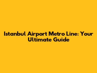 Istanbul Airport Metro Line: Your Ultimate Guide