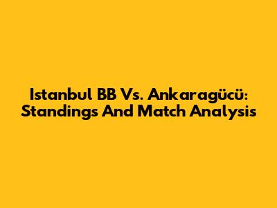 Istanbul BB Vs. Ankaragücü: Standings And Match Analysis