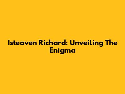 Isteaven Richard: Unveiling The Enigma