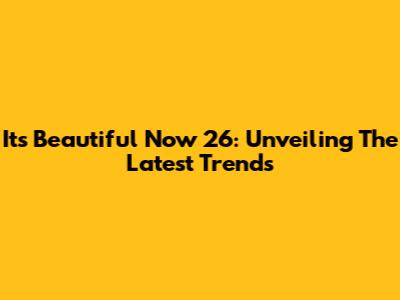 It's Beautiful Now 26: Unveiling The Latest Trends