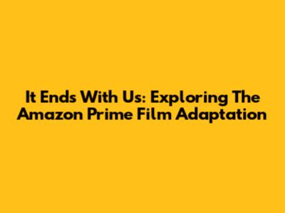 It Ends With Us: Exploring The Amazon Prime Film Adaptation