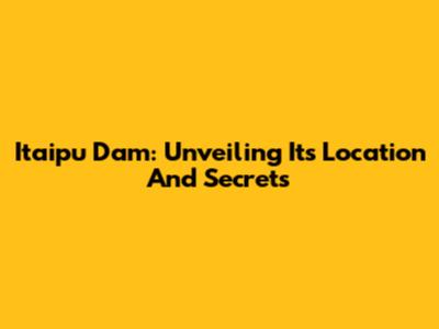 Itaipu Dam: Unveiling Its Location And Secrets