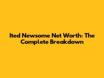 Ited Newsome Net Worth: The Complete Breakdown