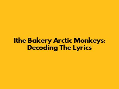 Ithe Bakery Arctic Monkeys: Decoding The Lyrics
