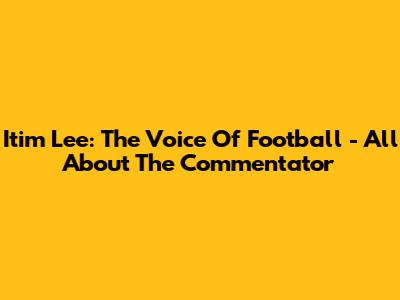 Itim Lee: The Voice Of Football - All About The Commentator