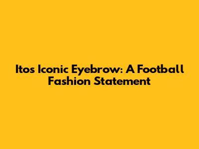 Ito's Iconic Eyebrow: A Football Fashion Statement